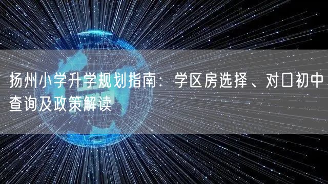扬州小学升学规划指南:学区房选择、对口初中查询及政策解读 扬州小学升学规划指南:学区房选择、对口初中查询及政策解读