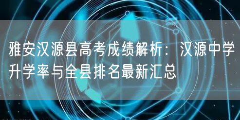 雅安汉源县高考成绩解析:汉源中学升学率与全县排名最新汇总 雅安汉源县高考成绩解析:汉源中学升学率与全县排名最新汇总