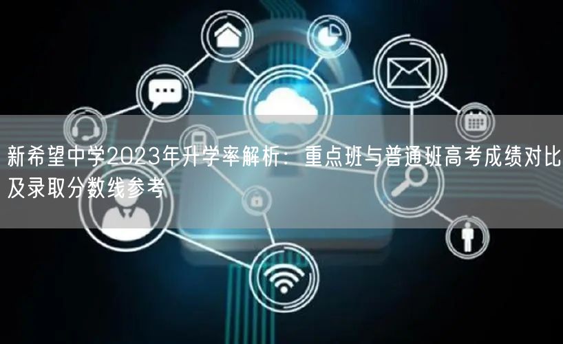 新希望中学2023年升学率解析:重点班与普通班高考成绩对比及录取分数线参考 新希望中学2023年升学率解析:重点班与普通班高考成绩对比及录取分数线参考