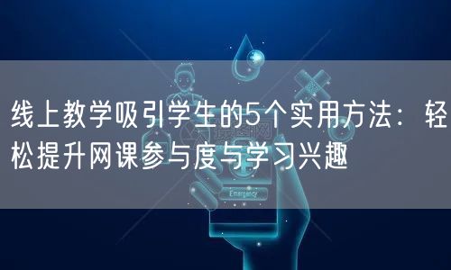 线上教学吸引学生的5个实用方法：轻松提升网课参与度与学习兴趣
