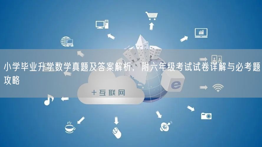 小学毕业升学数学真题及答案解析,附六年级考试试卷详解与必考题攻略 小学毕业升学数学真题及答案解析,附六年级考试试卷详解与必考题攻略