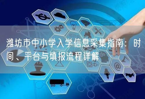 潍坊市中小学入学信息采集指南:时间、平台与填报流程详解 潍坊市中小学入学信息采集指南:时间、平台与填报流程详解