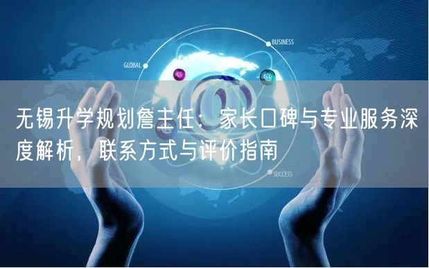 无锡升学规划詹主任:家长口碑与专业服务深度解析,联系方式与评价指南 无锡升学规划詹主任:家长口碑与专业服务深度解析,联系方式与评价指南