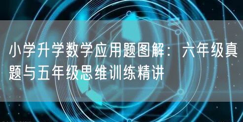 小学升学数学应用题图解：六年级真题与五年级思维训练精讲