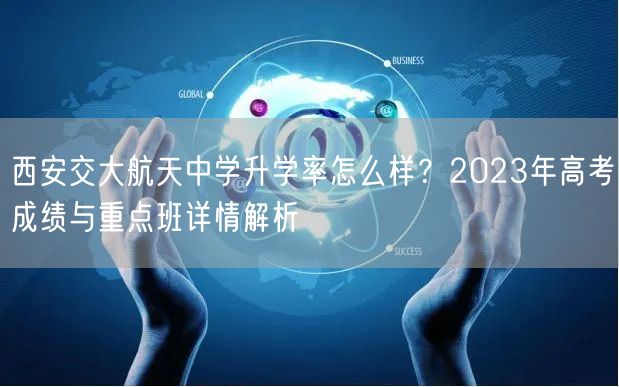 西安交大航天中学升学率怎么样?2023年高考成绩与重点班详情解析 西安交大航天中学升学率怎么样?2023年高考成绩与重点班详情解析