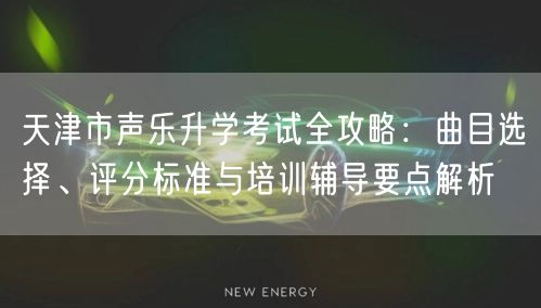 天津市声乐升学考试全攻略:曲目选择、评分标准与培训辅导要点解析 天津市声乐升学考试全攻略:曲目选择、评分标准与培训辅导要点解析
