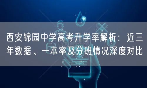 西安锦园中学高考升学率解析:近三年数据、一本率及分班情况深度对比 西安锦园中学高考升学率解析:近三年数据、一本率及分班情况深度对比