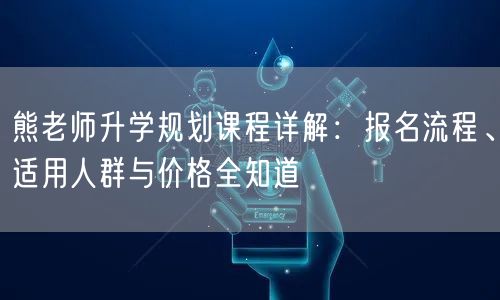 熊老师升学规划课程详解:报名流程、适用人群与价格全知道 熊老师升学规划课程详解:报名流程、适用人群与价格全知道