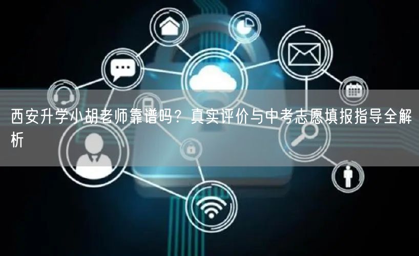 西安升学小胡老师靠谱吗?真实评价与中考志愿填报指导全解析 西安升学小胡老师靠谱吗?真实评价与中考志愿填报指导全解析