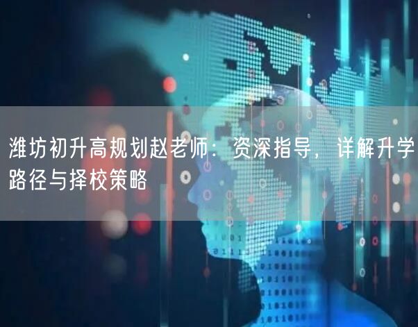 潍坊初升高规划赵老师:资深指导,详解升学路径与择校策略 潍坊初升高规划赵老师:资深指导,详解升学路径与择校策略
