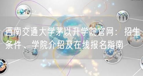 西南交通大学茅以升学院官网：招生条件、学院介绍及在线报名指南