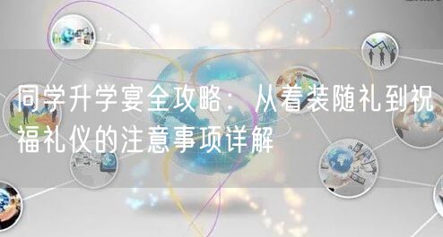 同学升学宴全攻略:从着装随礼到祝福礼仪的注意事项详解 同学升学宴全攻略:从着装随礼到祝福礼仪的注意事项详解