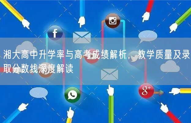 湘大高中升学率与高考成绩解析,教学质量及录取分数线深度解读 湘大高中升学率与高考成绩解析,教学质量及录取分数线深度解读