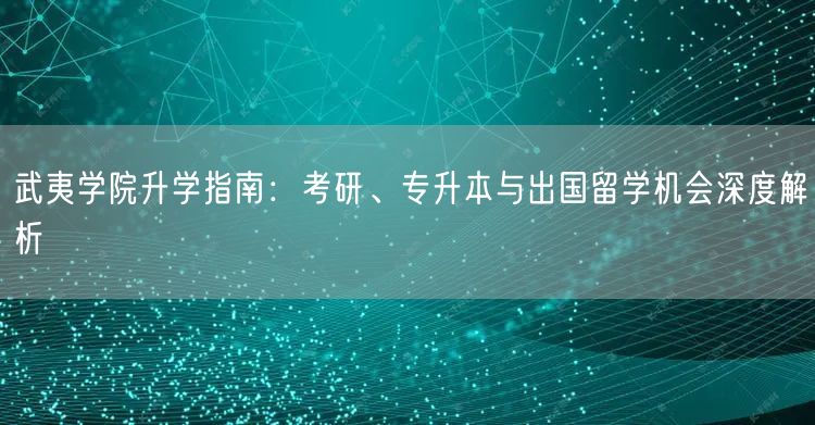 武夷学院升学指南:考研、专升本与出国留学机会深度解析 武夷学院升学指南:考研、专升本与出国留学机会深度解析