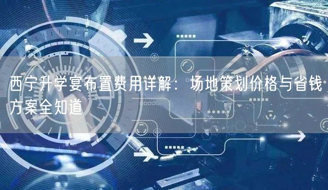 西宁升学宴布置费用详解:场地策划价格与省钱方案全知道 西宁升学宴布置费用详解:场地策划价格与省钱方案全知道