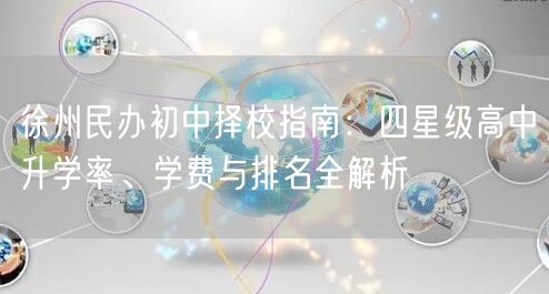 徐州民办初中择校指南:四星级高中升学率、学费与排名全解析 徐州民办初中择校指南:四星级高中升学率、学费与排名全解析