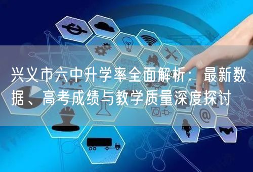 兴义市六中升学率全面解析:最新数据、高考成绩与教学质量深度探讨 兴义市六中升学率全面解析:最新数据、高考成绩与教学质量深度探讨