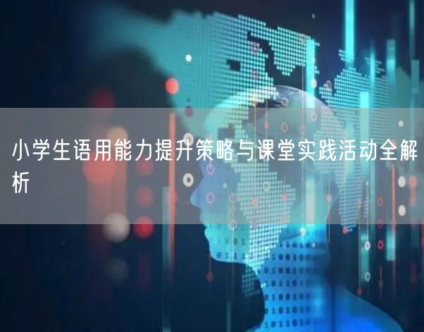 小学生语用能力提升策略与课堂实践活动全解析 小学生语用能力提升策略与课堂实践活动全解析