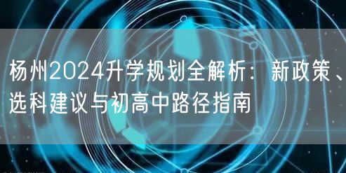 杨州2024升学规划全解析：新政策、选科建议与初高中路径指南
