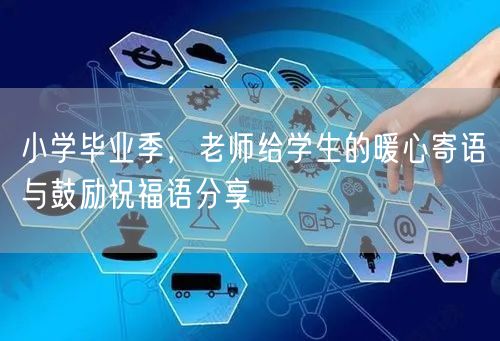 小学毕业季,老师给学生的暖心寄语与鼓励祝福语分享 小学毕业季,老师给学生的暖心寄语与鼓励祝福语分享