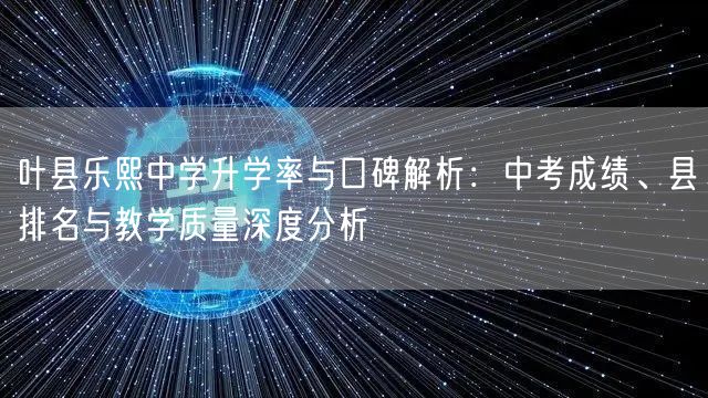 叶县乐熙中学升学率与口碑解析：中考成绩、县排名与教学质量深度分析