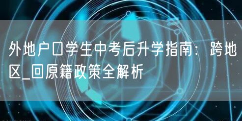 外地户口学生中考后升学指南：跨地区_回原籍政策全解析