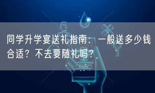 同学升学宴送礼指南:一般送多少钱合适?不去要随礼吗? 同学升学宴送礼指南:一般送多少钱合适?不去要随礼吗?