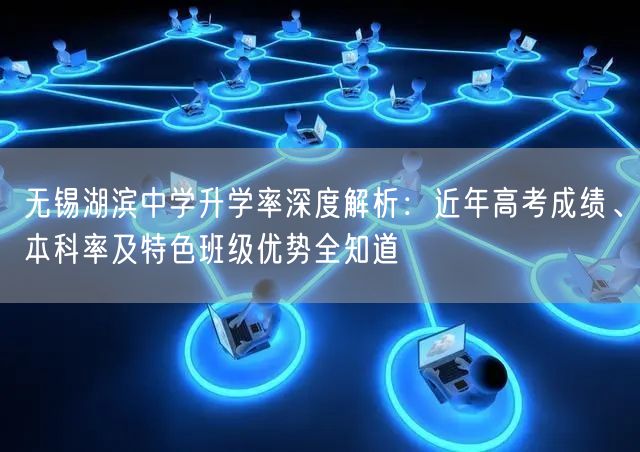 无锡湖滨中学升学率深度解析:近年高考成绩、本科率及特色班级优势全知道 无锡湖滨中学升学率深度解析:近年高考成绩、本科率及特色班级优势全知道