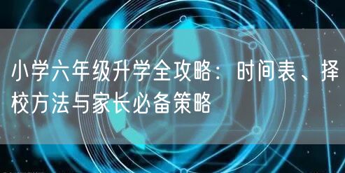 小学六年级升学全攻略:时间表、择校方法与家长必备策略 小学六年级升学全攻略:时间表、择校方法与家长必备策略
