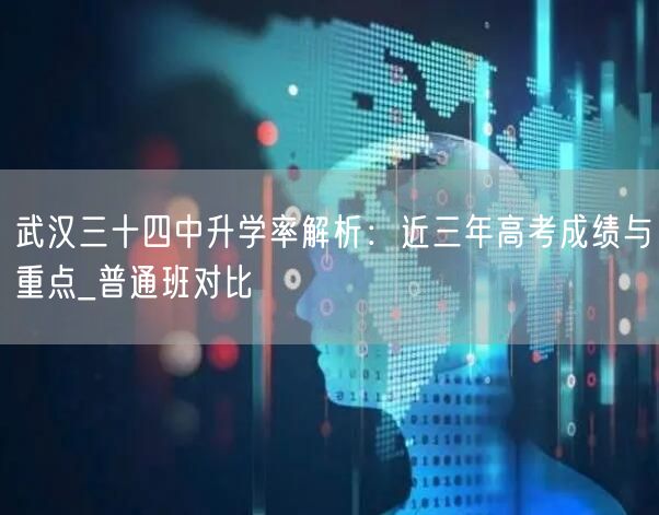 武汉三十四中升学率解析:近三年高考成绩与重点_普通班对比 武汉三十四中升学率解析:近三年高考成绩与重点_普通班对比