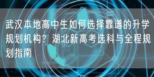 武汉本地高中生如何选择靠谱的升学规划机构？湖北新高考选科与全程规划指南