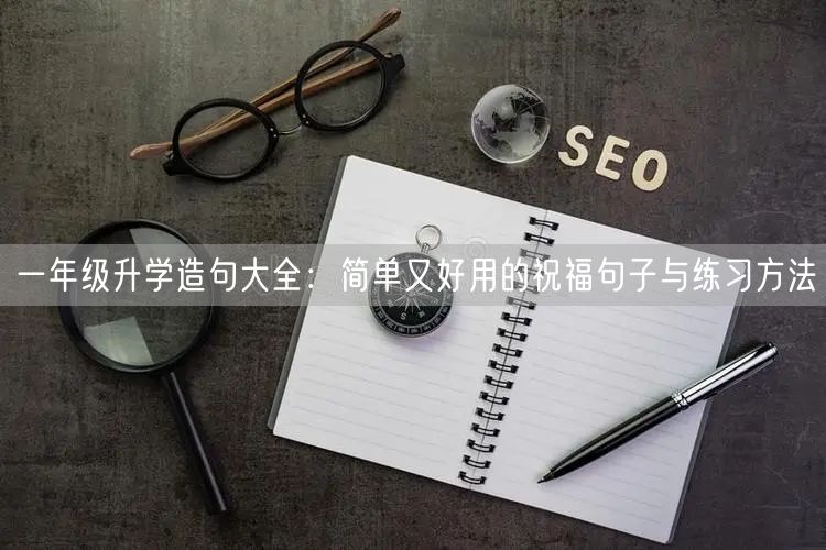 一年级升学造句大全:简单又好用的祝福句子与练习方法 一年级升学造句大全:简单又好用的祝福句子与练习方法
