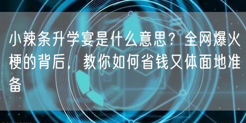 小辣条升学宴是什么意思?全网爆火梗的背后,教你如何省钱又体面地准备 小辣条升学宴是什么意思?全网爆火梗的背后,教你如何省钱又体面地准备
