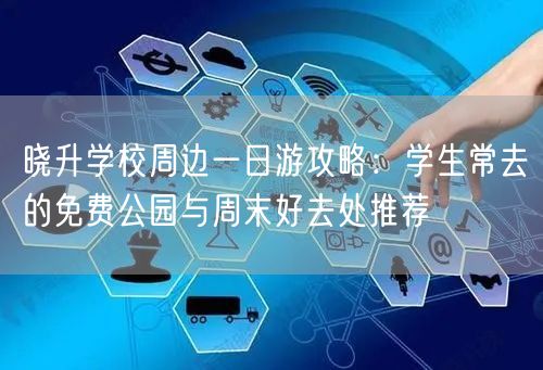 晓升学校周边一日游攻略：学生常去的免费公园与周末好去处推荐