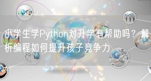 小学生学Python对升学有帮助吗?解析编程如何提升孩子竞争力 小学生学Python对升学有帮助吗?解析编程如何提升孩子竞争力