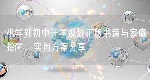 小学到初中升学规划正版书籍与家庭指南，实用方案分享