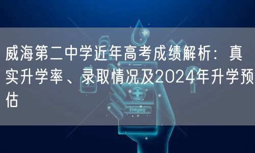 威海第二中学近年高考成绩解析:真实升学率、录取情况及2024年升学预估 威海第二中学近年高考成绩解析:真实升学率、录取情况及2024年升学预估
