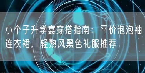 小个子升学宴穿搭指南:平价泡泡袖连衣裙,轻熟风黑色礼服推荐 小个子升学宴穿搭指南:平价泡泡袖连衣裙,轻熟风黑色礼服推荐