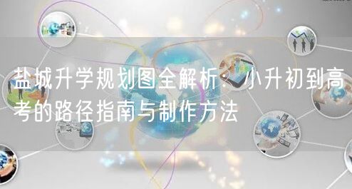 盐城升学规划图全解析:小升初到高考的路径指南与制作方法 盐城升学规划图全解析:小升初到高考的路径指南与制作方法