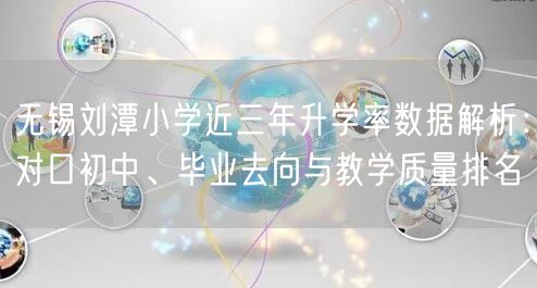 无锡刘潭小学近三年升学率数据解析:对口初中、毕业去向与教学质量排名 无锡刘潭小学近三年升学率数据解析:对口初中、毕业去向与教学质量排名