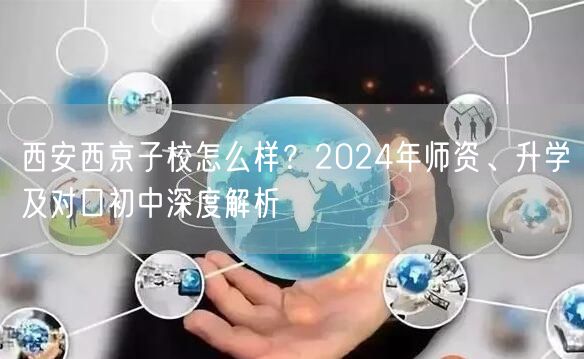 西安西京子校怎么样?2024年师资、升学及对口初中深度解析 西安西京子校怎么样?2024年师资、升学及对口初中深度解析