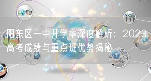 阳东区一中升学率深度解析：2023高考成绩与重点班优势揭秘
