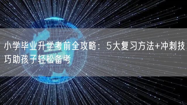 小学毕业升学考前全攻略:5大复习方法+冲刺技巧助孩子轻松备考 小学毕业升学考前全攻略:5大复习方法+冲刺技巧助孩子轻松备考