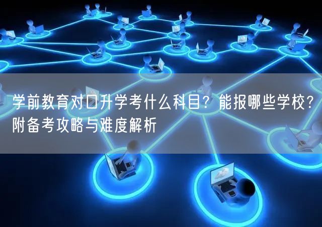 学前教育对口升学考什么科目?能报哪些学校?附备考攻略与难度解析 学前教育对口升学考什么科目?能报哪些学校?附备考攻略与难度解析