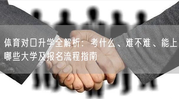 体育对口升学全解析:考什么、难不难、能上哪些大学及报名流程指南 体育对口升学全解析:考什么、难不难、能上哪些大学及报名流程指南