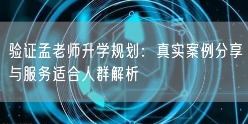 验证孟老师升学规划:真实案例分享与服务适合人群解析 验证孟老师升学规划:真实案例分享与服务适合人群解析