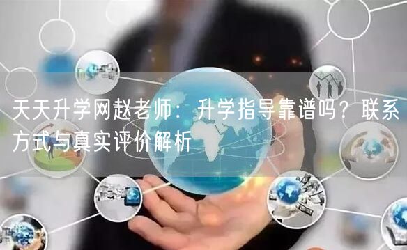 天天升学网赵老师:升学指导靠谱吗?联系方式与真实评价解析 天天升学网赵老师:升学指导靠谱吗?联系方式与真实评价解析