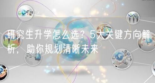 研究生升学怎么选?5大关键方向解析,助你规划清晰未来 研究生升学怎么选?5大关键方向解析,助你规划清晰未来