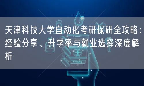 天津科技大学自动化考研保研全攻略:经验分享、升学率与就业选择深度解析 天津科技大学自动化考研保研全攻略:经验分享、升学率与就业选择深度解析