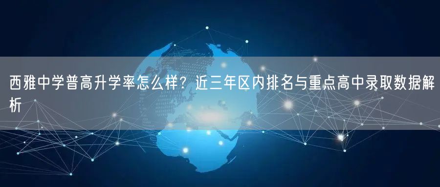 西雅中学普高升学率怎么样?近三年区内排名与重点高中录取数据解析 西雅中学普高升学率怎么样?近三年区内排名与重点高中录取数据解析